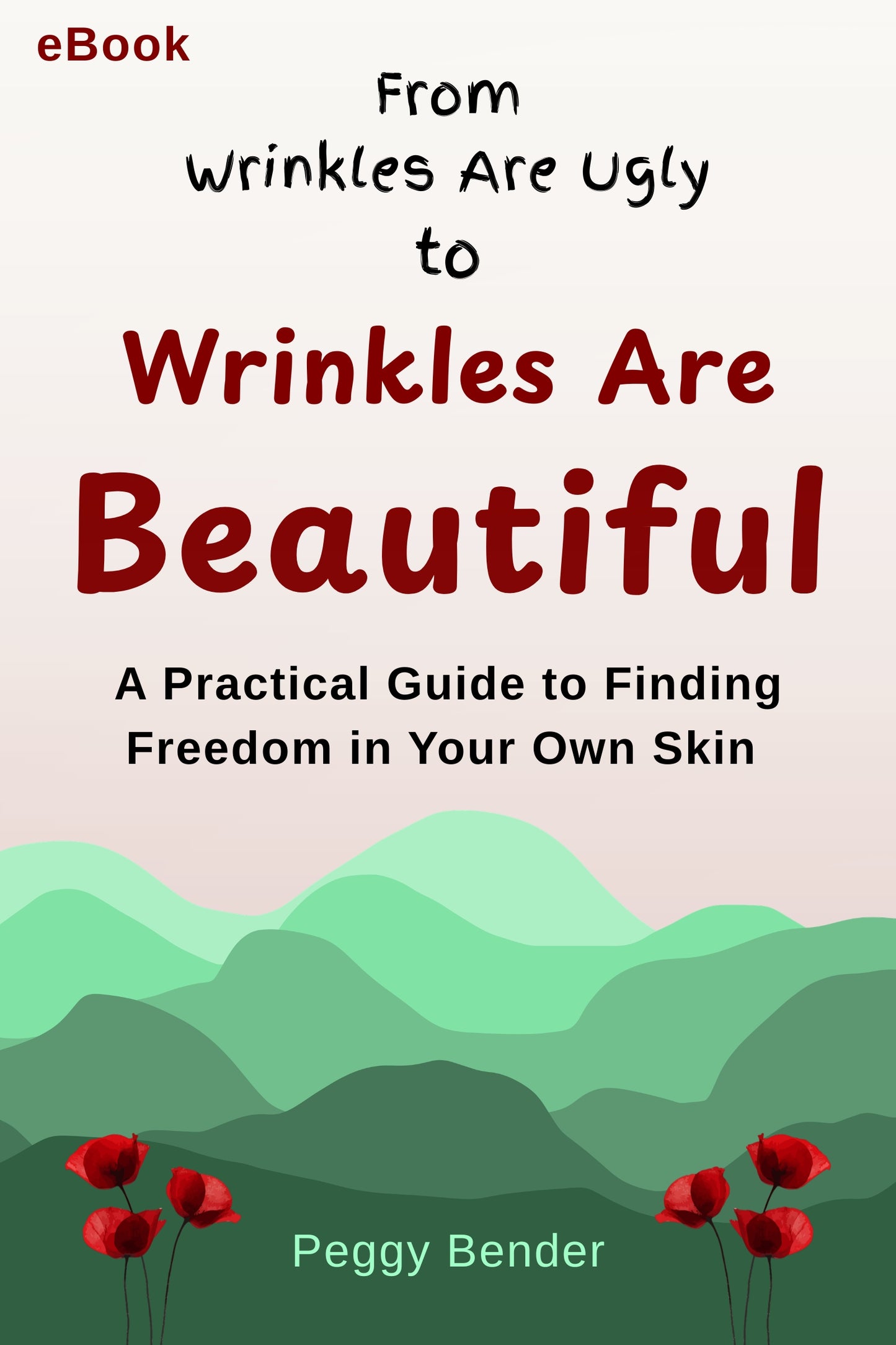 e-Book cover with the title 'From Wrinkles Are Ugly to Wrinkles Are Beautiful: A Practical Guide to Finding Freedom in Your Own Skin.' The scenic background displays the upper half in a gradient light pink to a soft pink. The bottom half displays rolling hills in 6 shades of green. At the bottom centre is the author's name, Peggy Bender, with three maroon flowers either side of the name.
