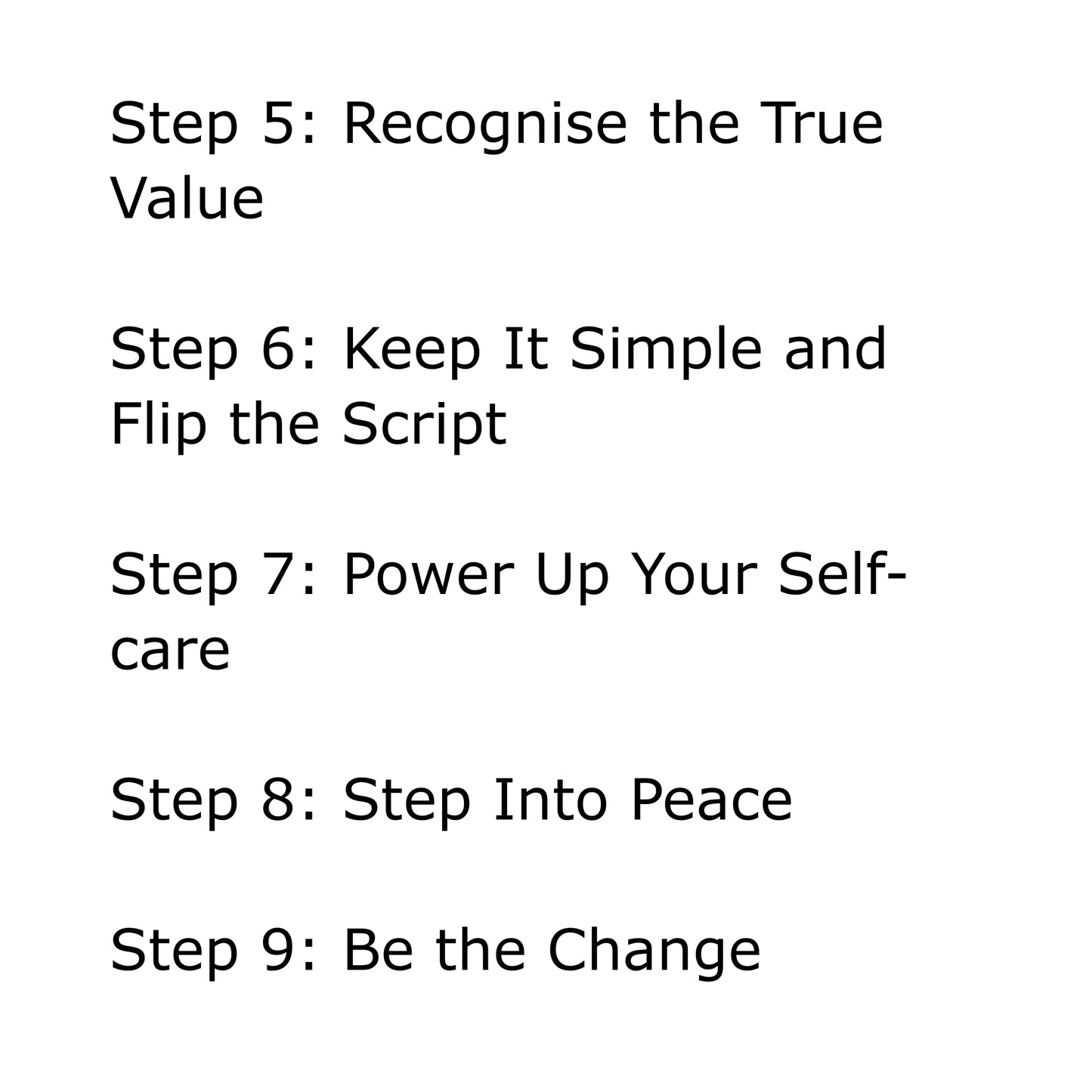 Black text on white background: Step 5: Recognise the True Value. Step 6: Keep It Simple and Flip the Script. Step 7: Power Up Your Self-care. Step 8: Step Into Peace. Step 9: Be the Change