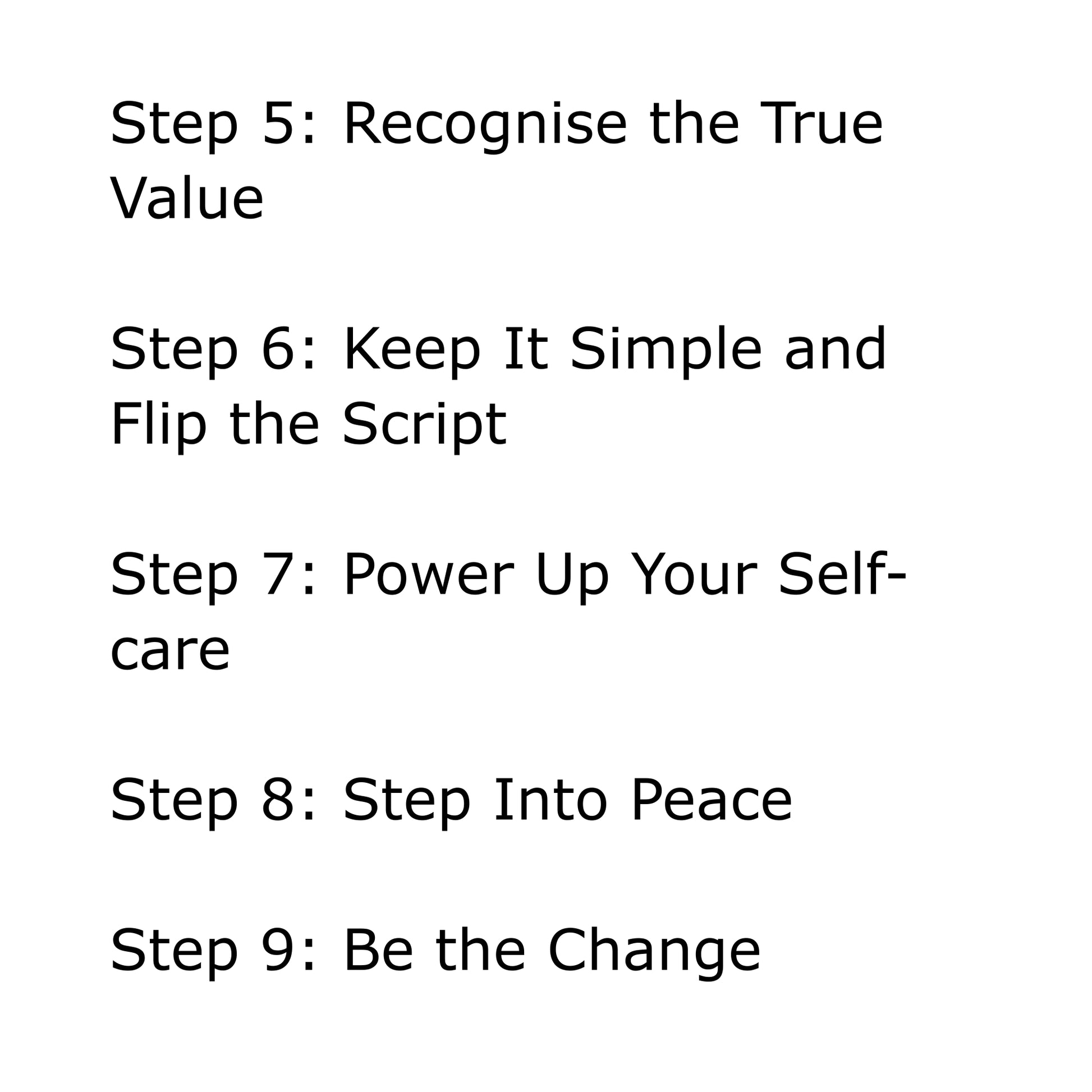 Black text on white background: Step 5: Recognise the True Value. Step 6: Keep It Simple and Flip the Script. Step 7: Power Up Your Self-care. Step 8: Step Into Peace. Step 9: Be the Change